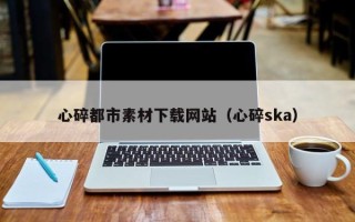 钦州心碎都市素材下载网站（心碎ska）